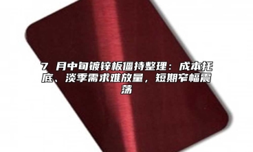7 月中旬镀锌板僵持整理：成本托底、淡季需求难放量，短期窄幅震荡