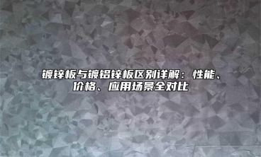 镀锌板与镀铝锌板区别详解：性能、价格、应用场景全对比