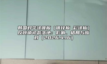 韩国对华涂镀板（镀锌板 彩涂板）反倾销初裁落地：影响、格局与应对（2026.4.16）