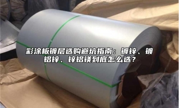 彩涂板镀层选购避坑指南：镀锌、镀铝锌、锌铝镁到底怎么选？