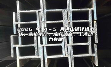 2026 年 4–5 月佛山镀锌板市场：高位承压、库存偏高、上涨动力有限