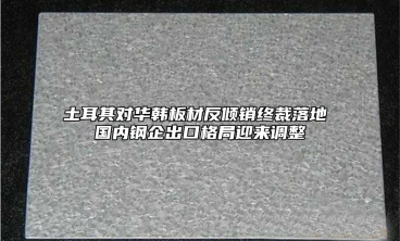 土耳其对华韩板材反倾销终裁落地 国内钢企出口格局迎来调整