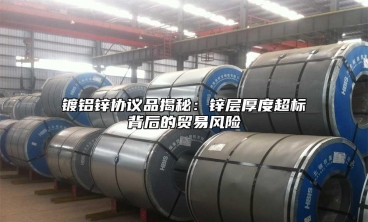镀铝锌协议品揭秘：锌层厚度超标背后的贸易风险