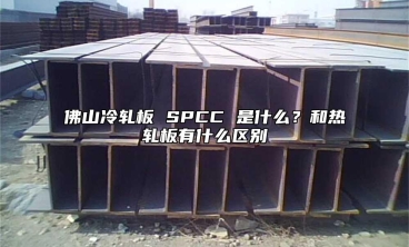 佛山冷轧板 SPCC 是什么？和热轧板有什么区别