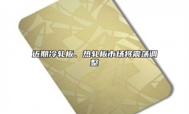 近期冷轧板、热轧板市场将震荡调整