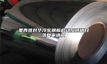 墨西哥对华冷轧钢板启动反倾销日落复审调查