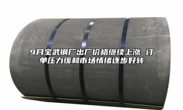 9月宝武钢厂出厂价格继续上涨 订单压力缓和市场情绪逐步好转