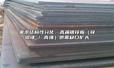 需求结构性分化，高端镀锌板（锌铝镁 / 高强）供需缺口扩大