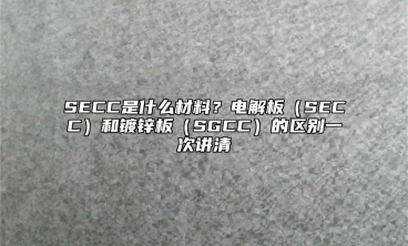 SECC是什么材料？电解板（SECC）和镀锌板（SGCC）的区别一次讲清