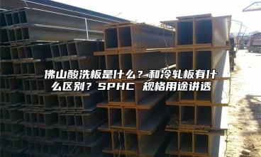 佛山酸洗板是什么？和冷轧板有什么区别？SPHC 规格用途讲透