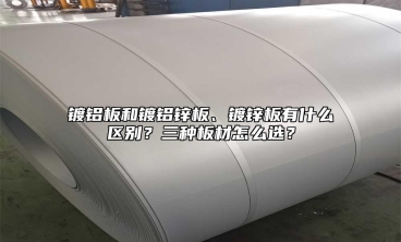 镀铝板和镀铝锌板、镀锌板有什么区别？三种板材怎么选？