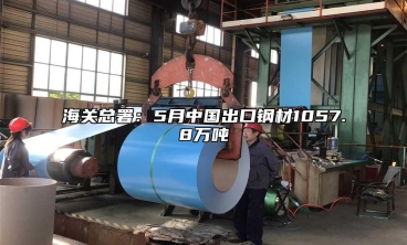 海关总署：5月中国出口钢材1057.8万吨