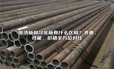 酸洗板和冷轧板有什么区别？表面、性能、价格全方位对比