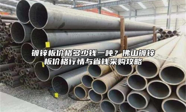 镀锌板价格多少钱一吨？佛山镀锌板价格行情与省钱采购攻略