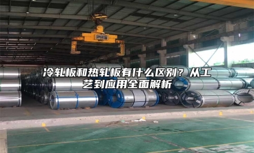 冷轧板和热轧板有什么区别？从工艺到应用全面解析