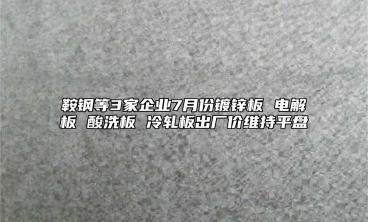 鞍钢等3家企业7月份镀锌板 电解板 酸洗板 冷轧板出厂价维持平盘