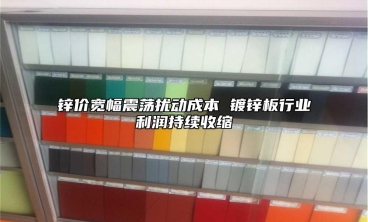 锌价宽幅震荡扰动成本 镀锌板行业利润持续收缩