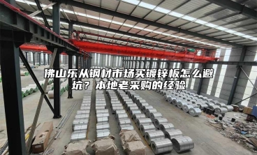 佛山乐从钢材市场买镀锌板怎么避坑？本地老采购的经验