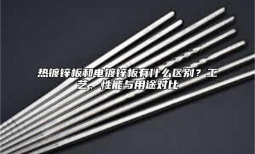 热镀锌板和电镀锌板有什么区别？工艺、性能与用途对比