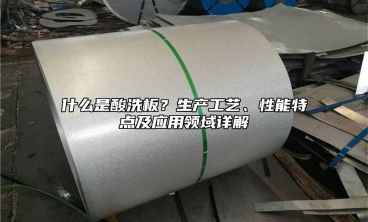 什么是酸洗板？生产工艺、性能特点及应用领域详解