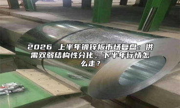 2026 上半年镀锌板市场复盘：供需双弱结构性分化，下半年行情怎么走？
