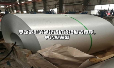 受政策影响镀锌板价格短期或反弹，中长期趋弱
