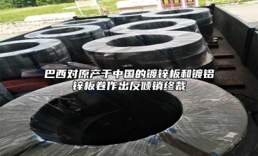 巴西对原产于中国的镀锌板和镀铝锌板卷作出反倾销终裁