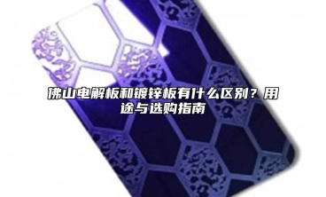 佛山电解板和镀锌板有什么区别？用途与选购指南