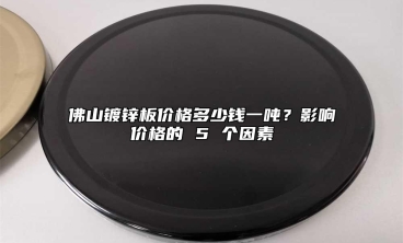 佛山镀锌板价格多少钱一吨？影响价格的 5 个因素