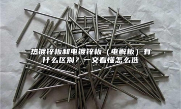 热镀锌板和电镀锌板（电解板）有什么区别？一文看懂怎么选